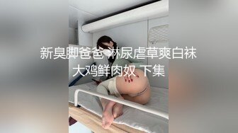 新臭脚爸爸 淋尿虐草爽白袜大鸡鲜肉奴 下集