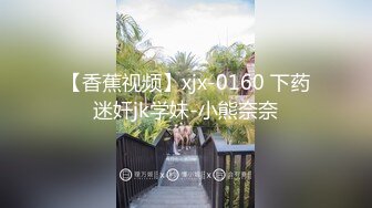 【香蕉视频】xjx-0160 下药迷奸jk学妹-小熊奈奈