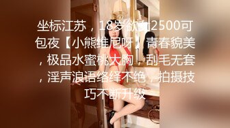 坐标江苏，18岁欲女2500可包夜【小熊维尼呀】青春貌美，极品水蜜桃大胸，刮毛无套，淫声浪语络绎不绝，拍摄技巧不断升级