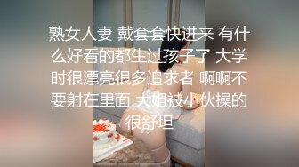 熟女人妻 戴套套快进来 有什么好看的都生过孩子了 大学时很漂亮很多追求者 啊啊不要射在里面 大姐被小伙操的很舒坦