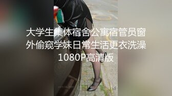 大学生集体宿舍公寓宿管员窗外偷窥学妹日常生活更衣洗澡1080P高清版