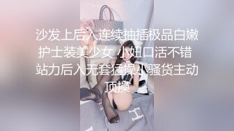 沙发上后入连续抽插极品白嫩护士装美少女 小妞口活不错 站力后入无套猛操小骚货主动顶操