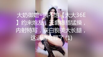 大奶御姐~喂不饱【大大36E】约来炮友，无套爆插猛操，内射特写，肤白貌美大长腿，这逼遭老罪了 (1)