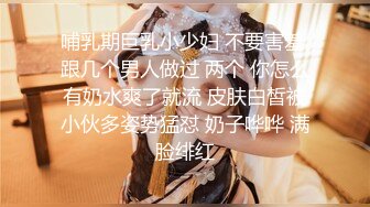 哺乳期巨乳小少妇 不要害羞 跟几个男人做过 两个 你怎么有奶水爽了就流 皮肤白皙被小伙多姿势猛怼 奶子哗哗 满脸绯红