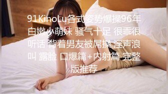 91KinoLu各式姿势爆操96年白嫩小萌妹 骚气十足 很乖很听话 背着男友被屌操 淫声浪叫 露脸 口爆篇+内射篇 完整版推荐