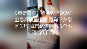 【重磅推荐】推特大神DOM-窒息高质量出品 母狗下乡慰问失败 城市路边露出找个小哥当街口爆