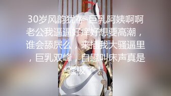 30岁风韵犹存-巨乳阿姨啊啊老公我逼逼好痒好想要高潮，谁会舔屄么，来插我大骚逼里，巨乳双峰，自慰叫床声真是骚极了！