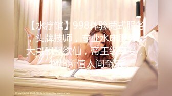 【水疗馆】998体验莞式服务，头牌技师，专业水床服务，大哥飘飘欲仙，帝王级享受，物超所值人间至乐