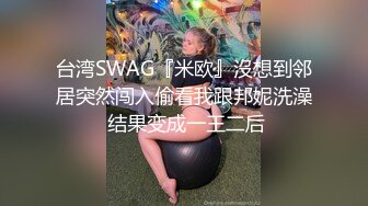 台湾SWAG『米欧』沒想到邻居突然闯入偷看我跟邦妮洗澡 结果变成一王二后