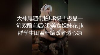 大神尾随偷拍UR级！极品一箭双雕前后CD美女姐妹花 jk群学生闺蜜一箭双雕透心凉