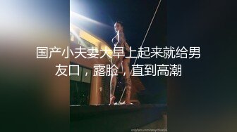 国产小夫妻大早上起来就给男友口，露脸，直到高潮