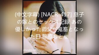 (中文字幕) [NACR-417] 息子の嫁とのセックス記録 あの優しかった義父が鬼畜となった日 篠原ちとせ