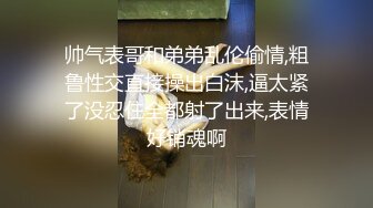 帅气表哥和弟弟乱伦偷情,粗鲁性交直接操出白沫,逼太紧了没忍住全都射了出来,表情好销魂啊