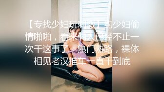 【专找少妇玩刺激】约少妇偷情啪啪，看来俩人已经不止一次干这事了，熟门熟路，裸体相见老汉推车一直干到底