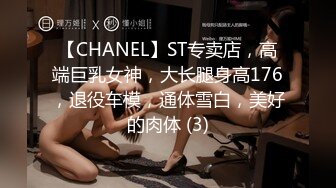 【CHANEL】ST专卖店，高端巨乳女神，大长腿身高176，退役车模，通体雪白，美好的肉体 (3)