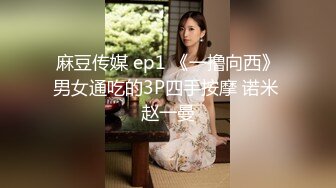 麻豆传媒 ep1 《一撸向西》男女通吃的3P四手按摩 诺米 赵一曼