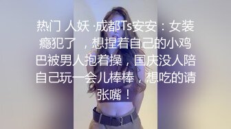 热门 人妖 ·成都Ts安安：女装瘾犯了 ，想捏着自己的小鸡巴被男人抱着操，国庆没人陪自己玩一会儿棒棒，想吃的请张嘴！