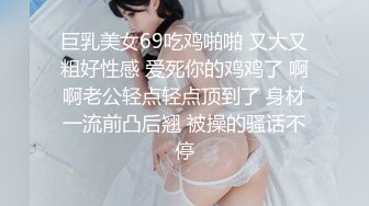 巨乳美女69吃鸡啪啪 又大又粗好性感 爱死你的鸡鸡了 啊啊老公轻点轻点顶到了 身材一流前凸后翘 被操的骚话不停