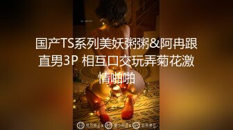 国产TS系列美妖粥粥&阿冉跟直男3P 相互口交玩弄菊花激情啪啪