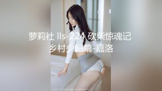 萝莉社 lls-224 砍柴惊魂记 乡村少妇篇-嘉洛