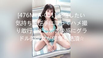 [476MLA-011] 合格したい気持ちを逆手に取ってハメ撮り敢行！チ〇ポの快感にグラドル美少女が何度も絶頂☆