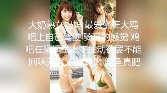 大奶熟女妈妈 最爱坐在大鸡吧上自己驾驶 骑马的感觉 鸡吧在骚逼里上下抽动欲罢不能 回味无穷 屁屁真大 鲍鱼真肥