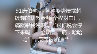 91唐伯虎~~各种姿势爆操超级骚的幼教老师(全程对白) ，痛就跟我说啊，‘跟你说会停下来吗’，会啊。‘痛，哈哈哈’，反而被加速艹！