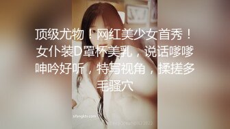 顶级尤物！网红美少女首秀！女仆装D罩杯美乳，说话嗲嗲呻吟好听，特写视角，揉搓多毛骚穴