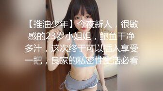 【推油少年】今夜新人，很敏感的23岁小姐姐，鲍鱼干净多汁，这次终于可以插入享受一把，良家的私密性生活必看