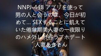 NNPJ-448 アプリを使って男の人と会うのは、今日が初めて… SEXすることに飢えていた倦怠期美人妻の一夜限りのハメ外し渋谷ラブホデート 人妻あきさん