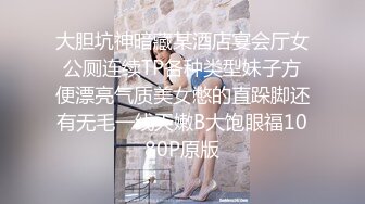 大胆坑神暗藏某酒店宴会厅女公厕连续TP各种类型妹子方便漂亮气质美女憋的直跺脚还有无毛一线天嫩B大饱眼福1080P原版