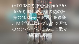 (HD1080P)(下心俊介)(fc3656550)-時代の高嶺の花の細身の40KG美白ボディを猥褻。Ｍ字開脚羞恥プレイで汚れのないパイパンまんこに電マ絶頂責め。