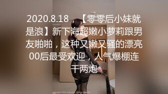 2020.8.18，【零零后小妹就是浪】新下海超嫩小萝莉跟男友啪啪，这种又嫩又骚的漂亮00后最受欢迎，人气爆棚连干两炮