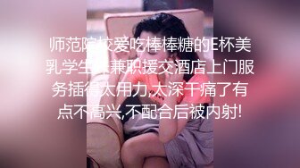 师范院校爱吃棒棒糖的E杯美乳学生妹兼职援交酒店上门服务插得太用力,太深干痛了有点不高兴,不配合后被内射!