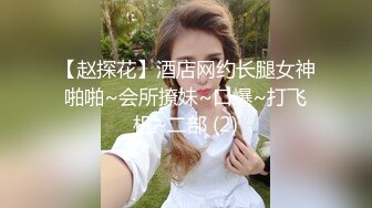 【赵探花】酒店网约长腿女神啪啪~会所撩妹~口爆~打飞机~二部 (2)