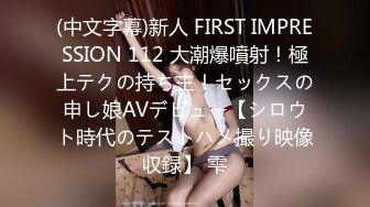 (中文字幕)新人 FIRST IMPRESSION 112 大潮爆噴射！極上テクの持ち主！セックスの申し娘AVデビュー【シロウト時代のテストハメ撮り映像収録】 雫