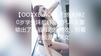 【OOXXBLACK】约炮大神20岁学生妹最容易被PUA无套输出了，虽有遮脸特效，但看得到脸是个美女