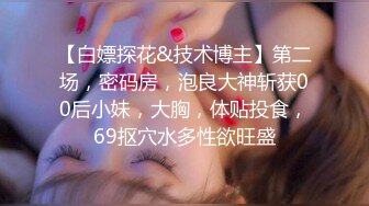 【白嫖探花&技术博主】第二场，密码房，泡良大神斩获00后小妹，大胸，体贴投食，69抠穴水多性欲旺盛