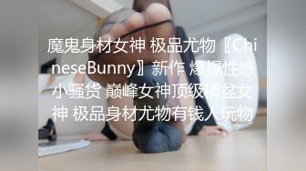 魔鬼身材女神 极品尤物〖ChineseBunny〗新作 爆操性感小骚货 巅峰女神顶级精盆女神 极品身材尤物有钱人玩物