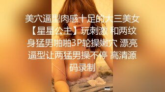 美穴逼型肉感十足的大三美女【星星公主】玩刺激 和两纹身猛男啪啪3P轮操嫩穴 漂亮逼型让两猛男操不停 高清源码录制