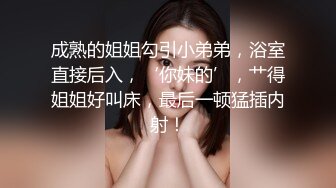 成熟的姐姐勾引小弟弟，浴室直接后入，‘你妹的’，艹得姐姐好叫床，最后一顿猛插内射！