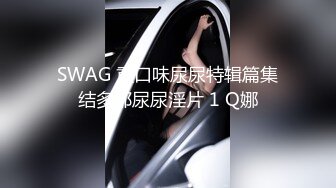 SWAG 重口味尿尿特辑篇集结多部尿尿淫片 1 Q娜