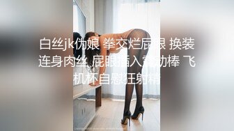 白丝jk伪娘 拳交烂屁眼 换装连身肉丝 屁眼插入震动棒 飞机杯自慰狂射精