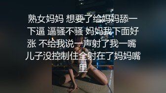 熟女妈妈 想要了给妈妈舔一下逼 逼骚不骚 妈妈我下面好涨 不给我说一声射了我一嘴 儿子没控制住全射在了妈妈嘴里