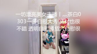 一坊漂亮美女主播丨灬茶白0303一多自慰大秀 身材也很不錯 透明自慰棒插穴自慰很誘人