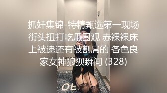 抓奸集锦-特精甄选第一现场街头扭打吃瓜围观 赤裸裸床上被逮还有被割屌的 各色良家女神狼狈瞬间 (328)