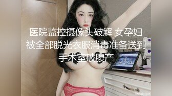 医院监控摄像头破解 女孕妇被全部脱光衣服消毒准备送到手术室破腹产