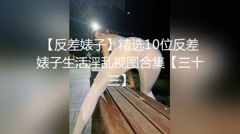 【反差婊子】精选10位反差婊子生活淫乱视图合集【三十三】