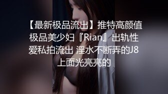 【最新极品流出】推特高颜值极品美少妇『Rian』出轨性爱私拍流出 淫水不断弄的J8上面光亮亮的