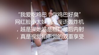 “我爱吃鸡巴，你鸡巴好臭”网红脸小太妹是个淫语轰炸机，越是操她越是粗口最后内射，真是视觉和听觉的双重享受